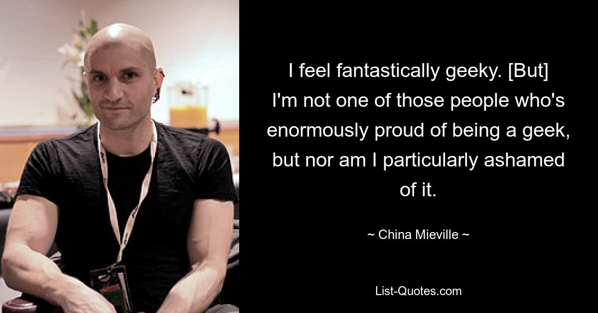 I feel fantastically geeky. [But] I'm not one of those people who's enormously proud of being a geek, but nor am I particularly ashamed of it. — © China Mieville