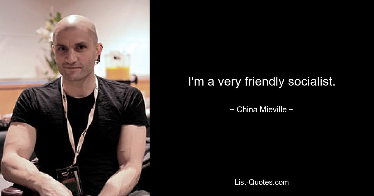 I'm a very friendly socialist. — © China Mieville