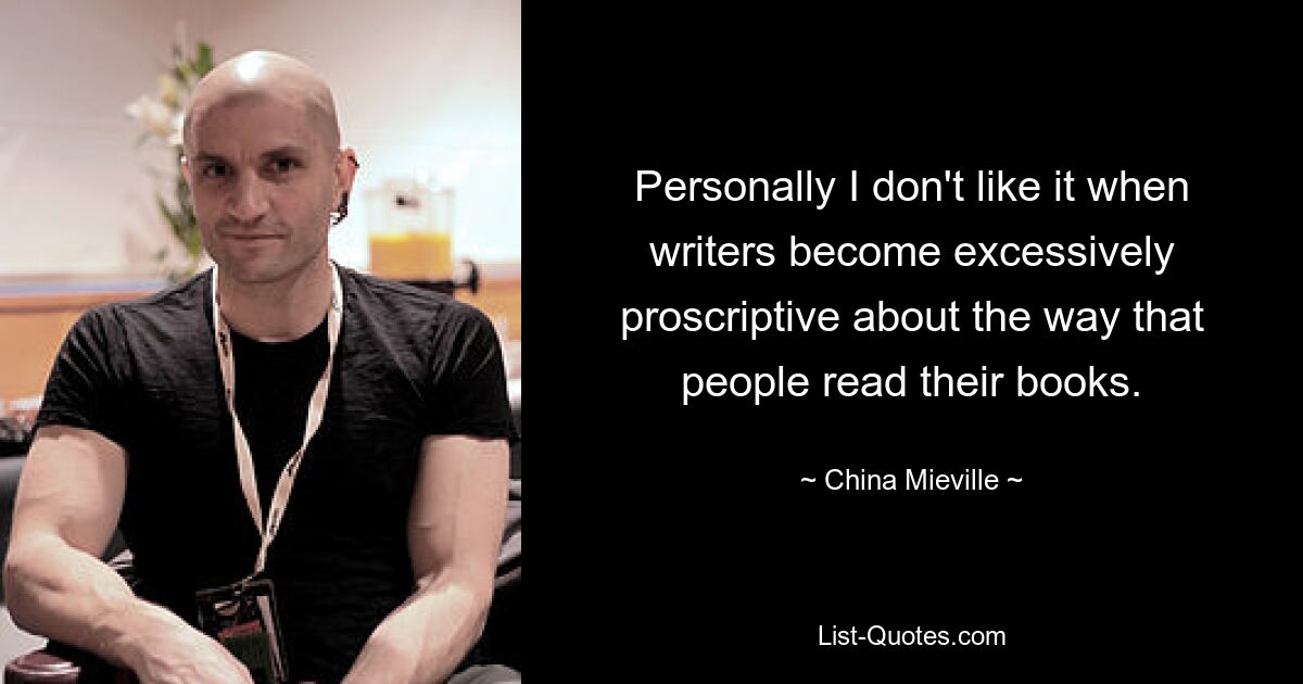 Personally I don't like it when writers become excessively proscriptive about the way that people read their books. — © China Mieville