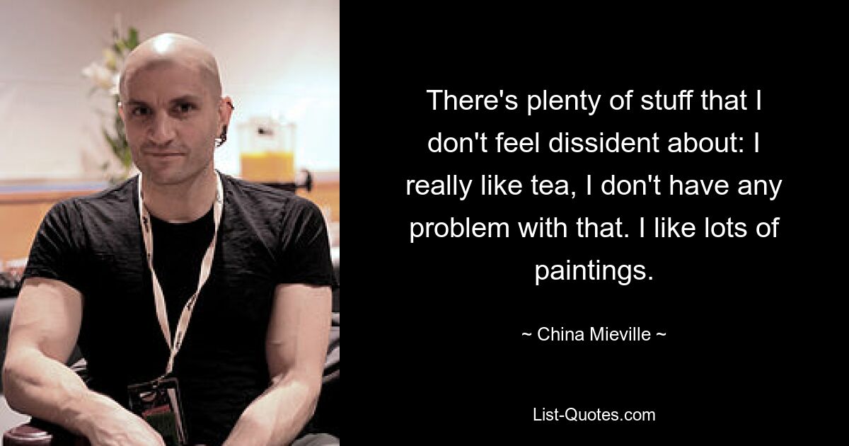 There's plenty of stuff that I don't feel dissident about: I really like tea, I don't have any problem with that. I like lots of paintings. — © China Mieville