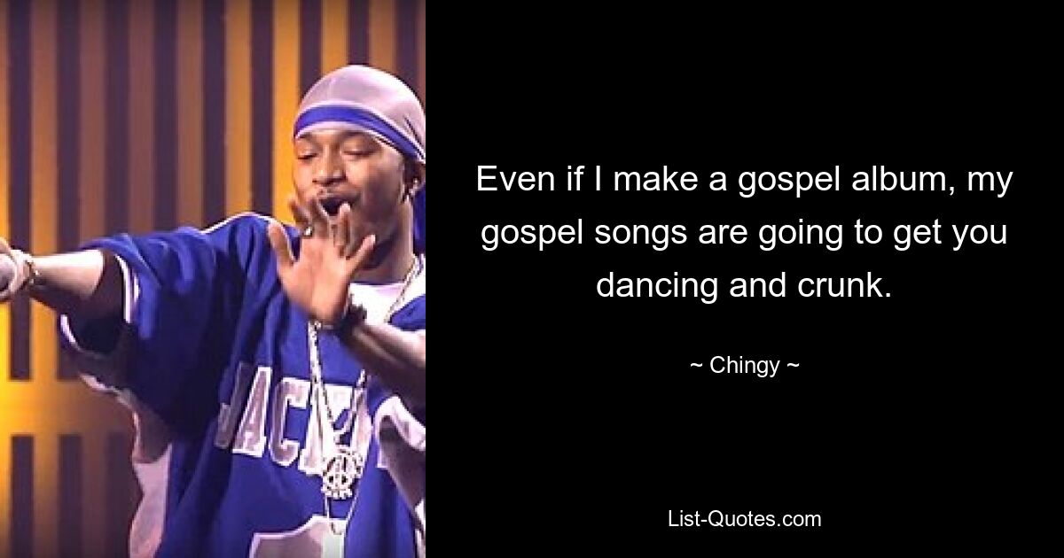 Even if I make a gospel album, my gospel songs are going to get you dancing and crunk. — © Chingy