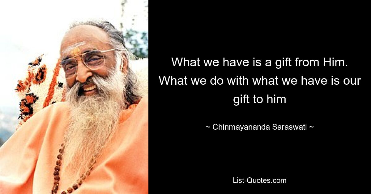 What we have is a gift from Him. What we do with what we have is our gift to him — © Chinmayananda Saraswati