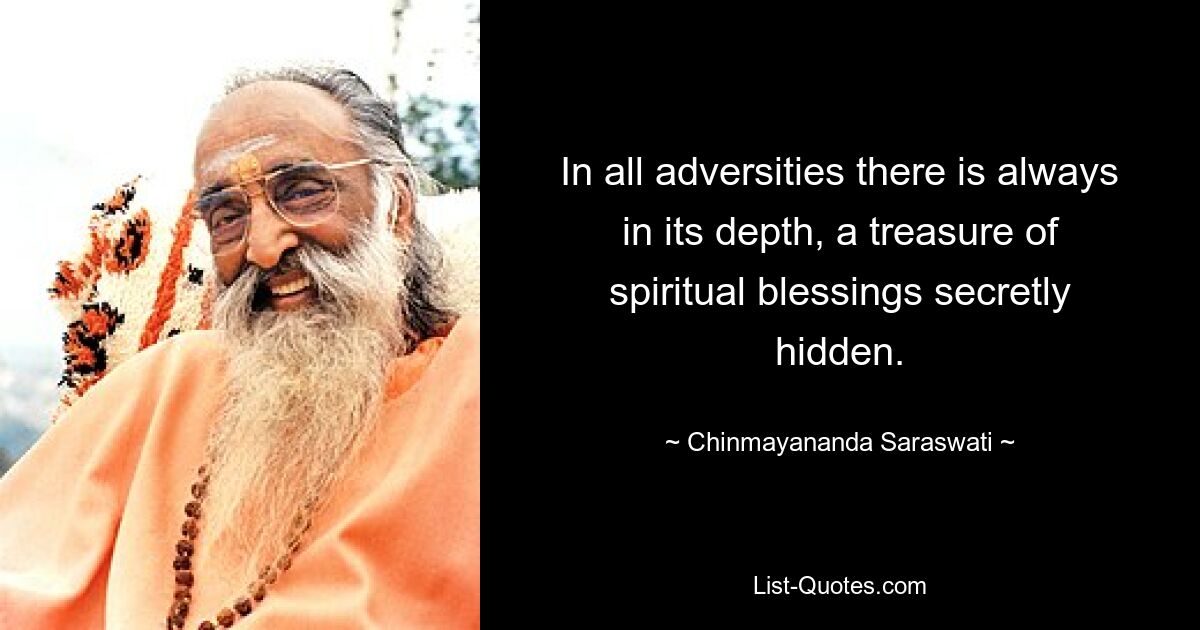 In all adversities there is always in its depth, a treasure of spiritual blessings secretly hidden. — © Chinmayananda Saraswati