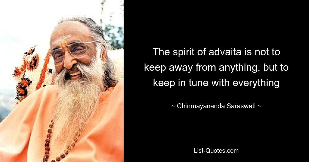 The spirit of advaita is not to keep away from anything, but to keep in tune with everything — © Chinmayananda Saraswati