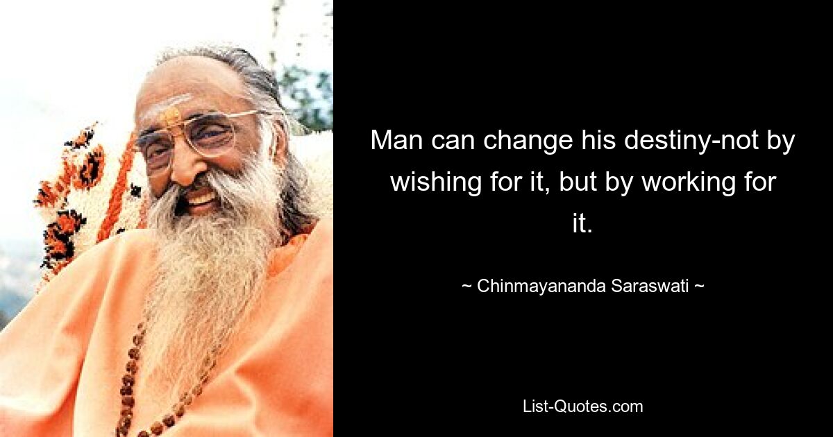 Man can change his destiny-not by wishing for it, but by working for it. — © Chinmayananda Saraswati