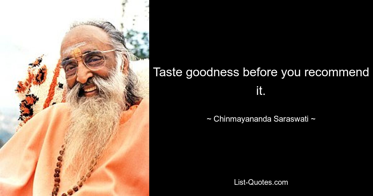 Taste goodness before you recommend it. — © Chinmayananda Saraswati