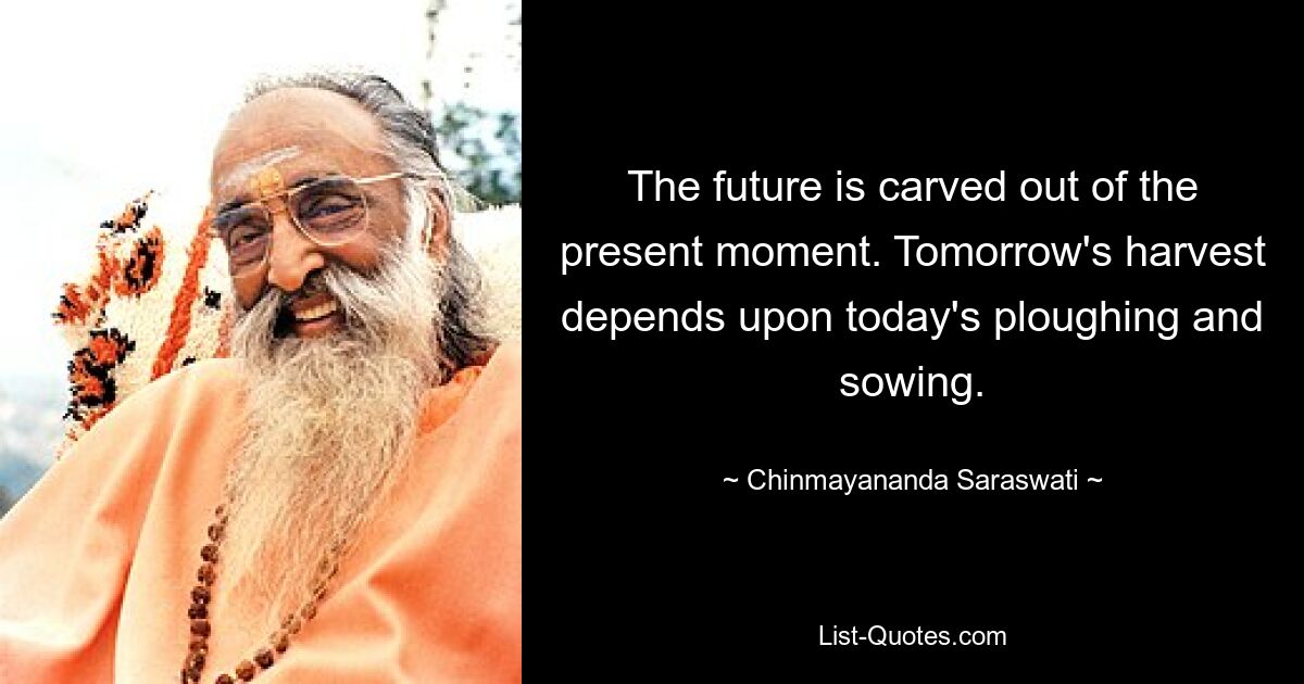 The future is carved out of the present moment. Tomorrow's harvest depends upon today's ploughing and sowing. — © Chinmayananda Saraswati