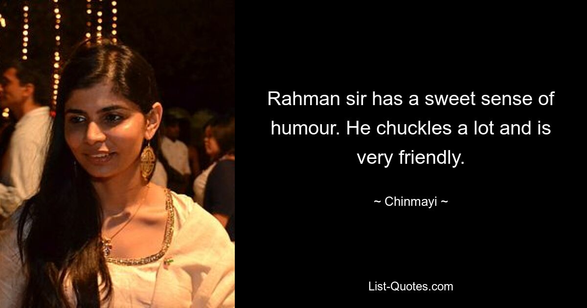 Rahman sir has a sweet sense of humour. He chuckles a lot and is very friendly. — © Chinmayi