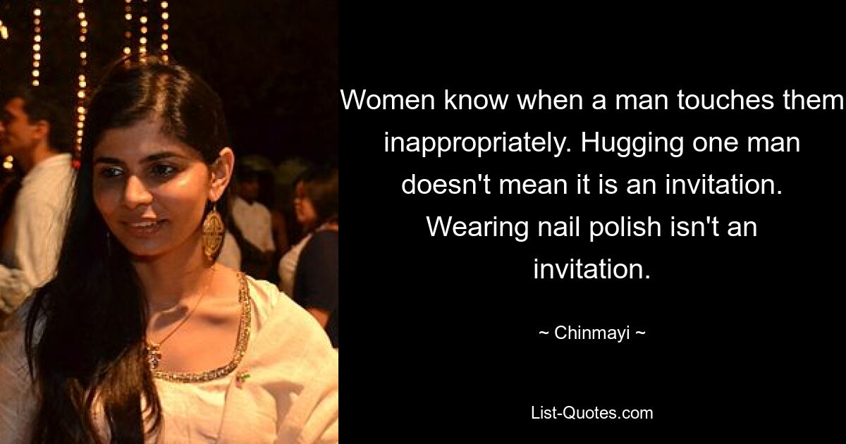 Women know when a man touches them inappropriately. Hugging one man doesn't mean it is an invitation. Wearing nail polish isn't an invitation. — © Chinmayi