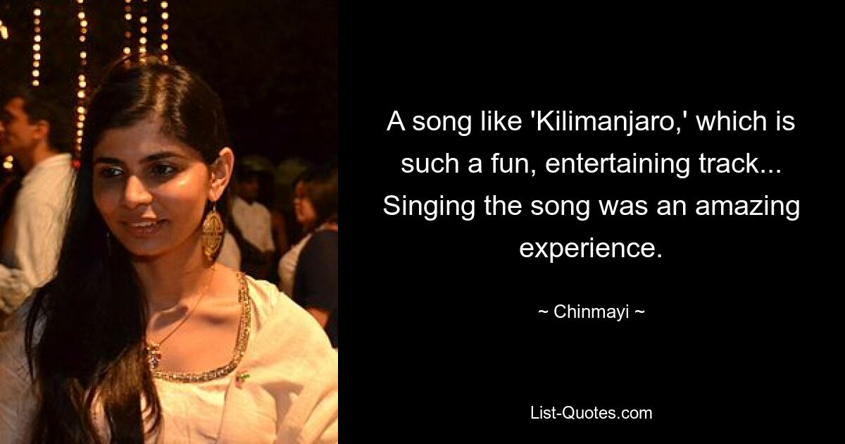 A song like 'Kilimanjaro,' which is such a fun, entertaining track... Singing the song was an amazing experience. — © Chinmayi