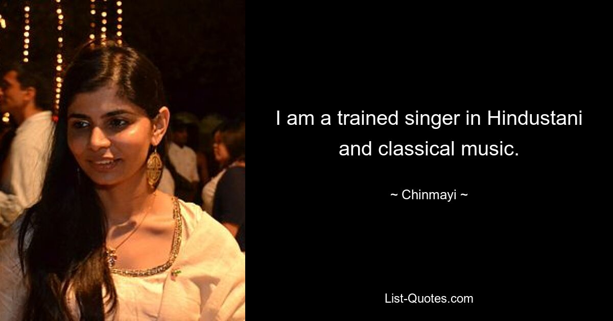 I am a trained singer in Hindustani and classical music. — © Chinmayi