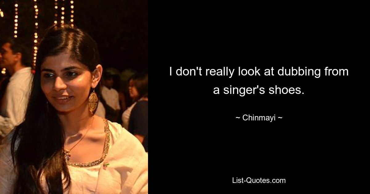 I don't really look at dubbing from a singer's shoes. — © Chinmayi