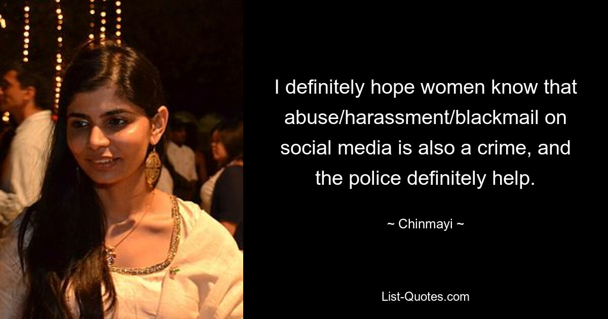 I definitely hope women know that abuse/harassment/blackmail on social media is also a crime, and the police definitely help. — © Chinmayi