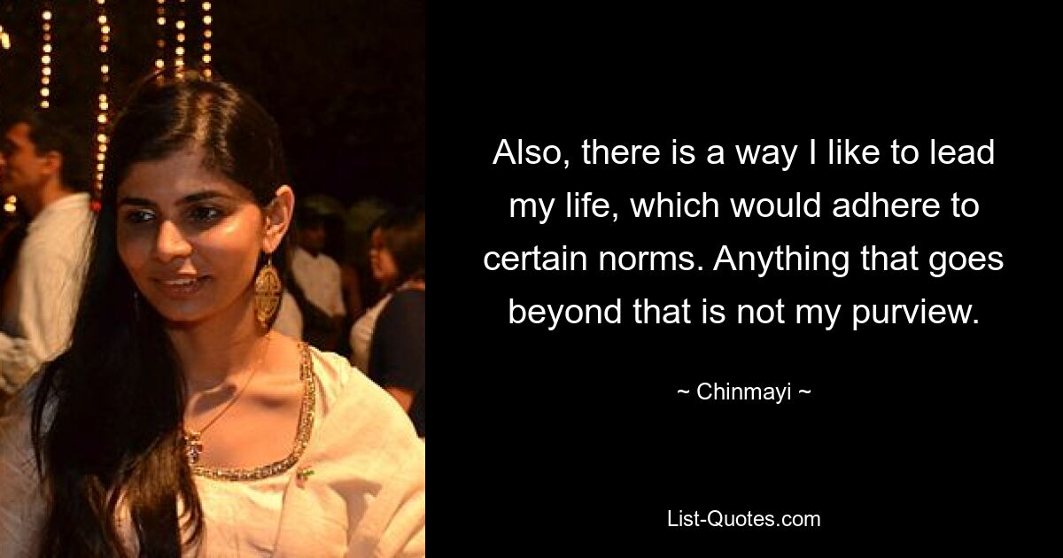 Also, there is a way I like to lead my life, which would adhere to certain norms. Anything that goes beyond that is not my purview. — © Chinmayi