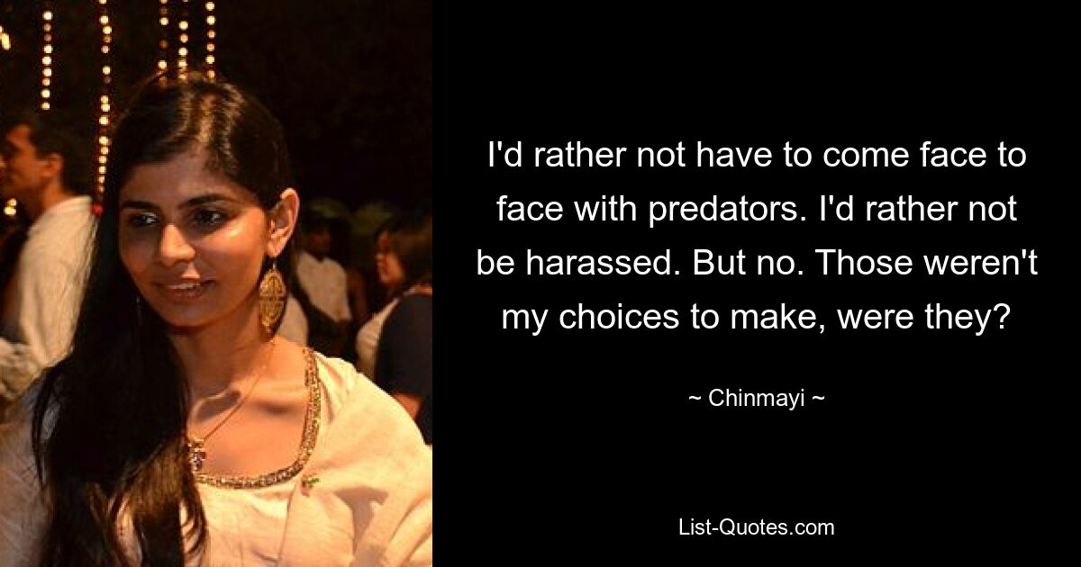 I'd rather not have to come face to face with predators. I'd rather not be harassed. But no. Those weren't my choices to make, were they? — © Chinmayi