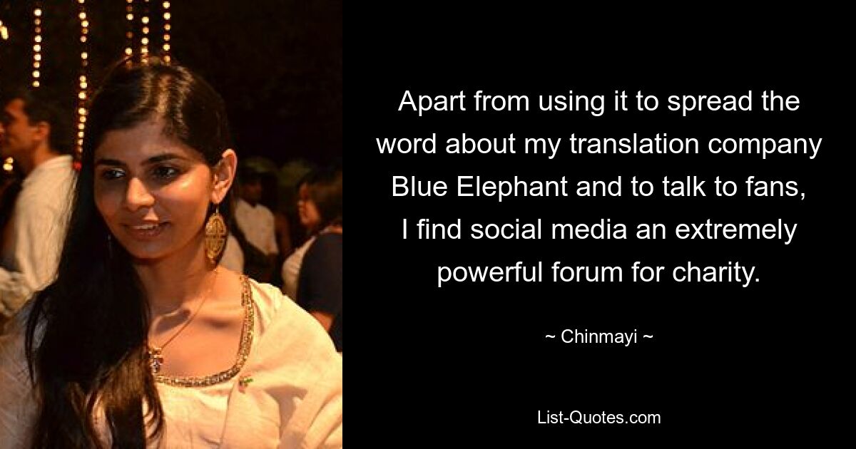 Apart from using it to spread the word about my translation company Blue Elephant and to talk to fans, I find social media an extremely powerful forum for charity. — © Chinmayi