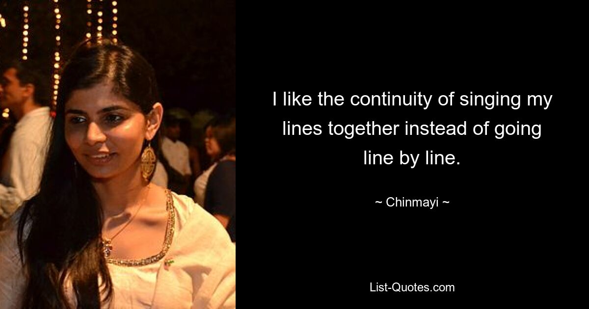 I like the continuity of singing my lines together instead of going line by line. — © Chinmayi