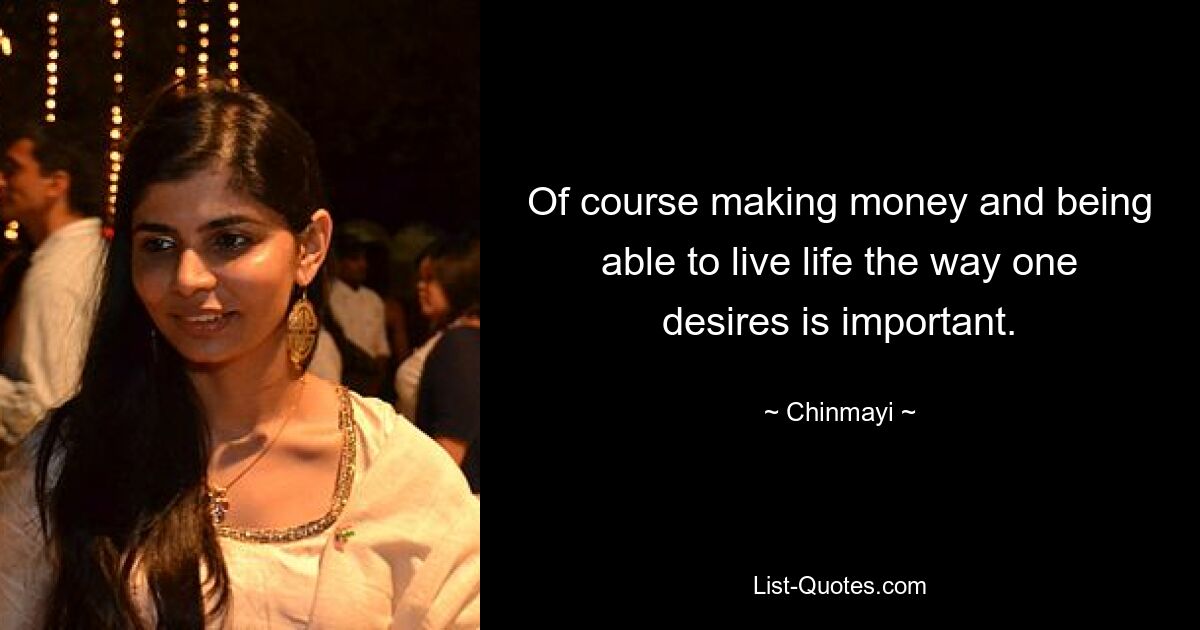 Of course making money and being able to live life the way one desires is important. — © Chinmayi