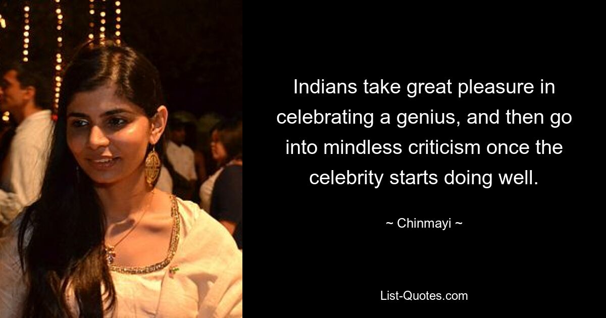 Indians take great pleasure in celebrating a genius, and then go into mindless criticism once the celebrity starts doing well. — © Chinmayi