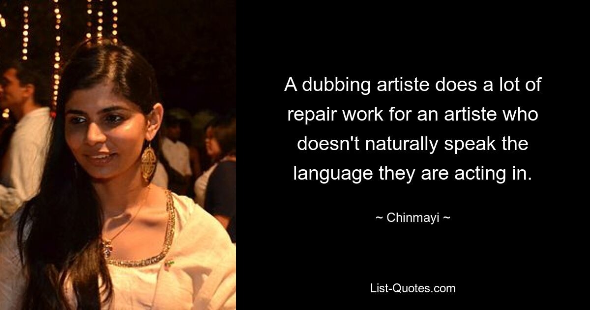 A dubbing artiste does a lot of repair work for an artiste who doesn't naturally speak the language they are acting in. — © Chinmayi