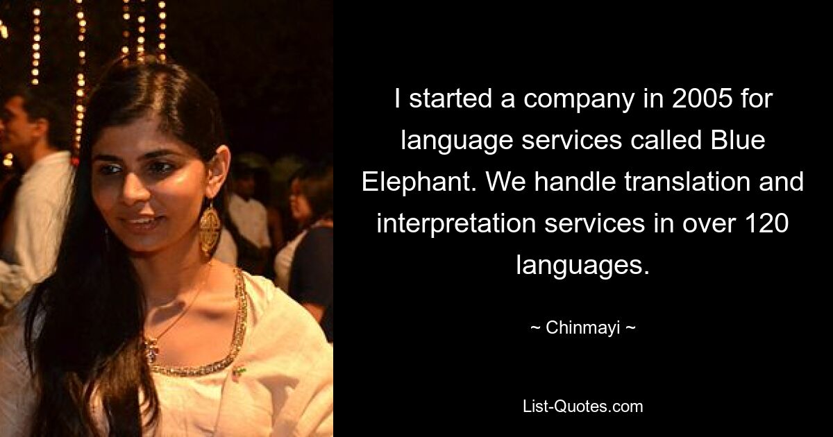 I started a company in 2005 for language services called Blue Elephant. We handle translation and interpretation services in over 120 languages. — © Chinmayi