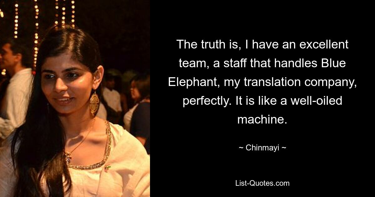 The truth is, I have an excellent team, a staff that handles Blue Elephant, my translation company, perfectly. It is like a well-oiled machine. — © Chinmayi