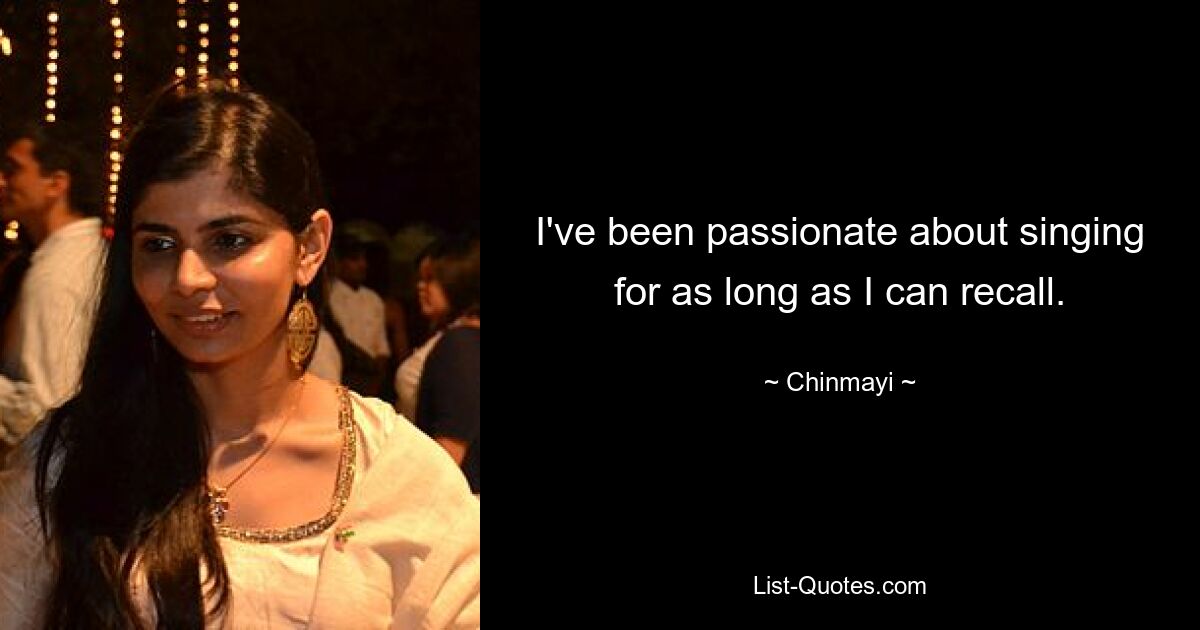 I've been passionate about singing for as long as I can recall. — © Chinmayi