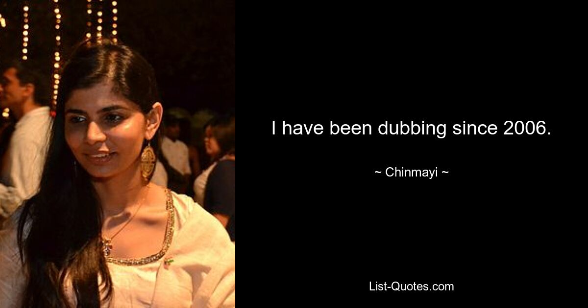 I have been dubbing since 2006. — © Chinmayi