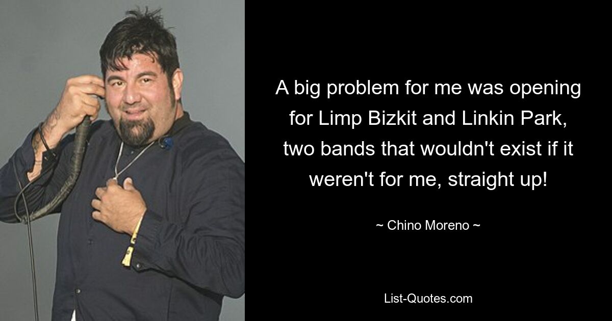 A big problem for me was opening for Limp Bizkit and Linkin Park, two bands that wouldn't exist if it weren't for me, straight up! — © Chino Moreno