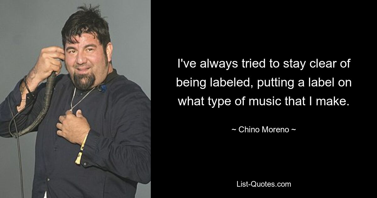 I've always tried to stay clear of being labeled, putting a label on what type of music that I make. — © Chino Moreno