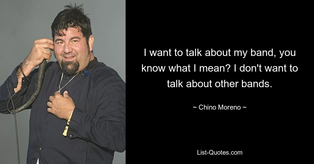 I want to talk about my band, you know what I mean? I don't want to talk about other bands. — © Chino Moreno