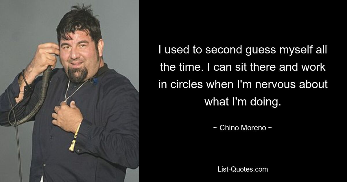 I used to second guess myself all the time. I can sit there and work in circles when I'm nervous about what I'm doing. — © Chino Moreno