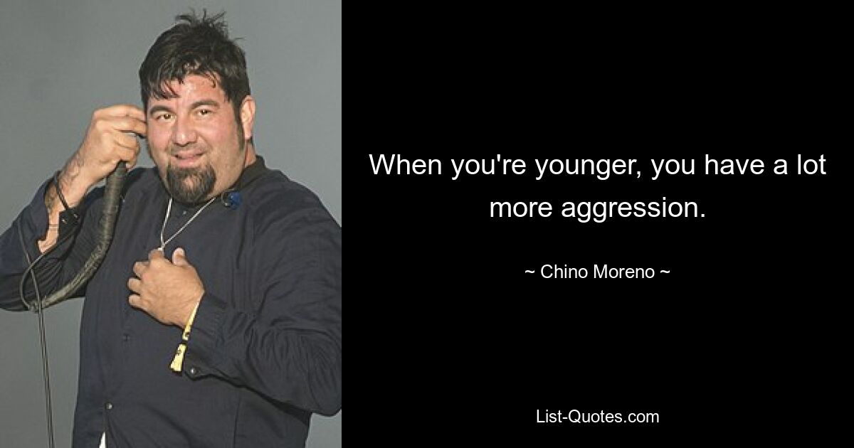 When you're younger, you have a lot more aggression. — © Chino Moreno