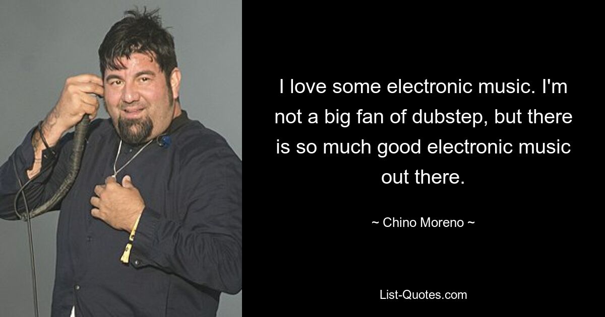 I love some electronic music. I'm not a big fan of dubstep, but there is so much good electronic music out there. — © Chino Moreno