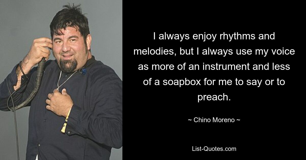 I always enjoy rhythms and melodies, but I always use my voice as more of an instrument and less of a soapbox for me to say or to preach. — © Chino Moreno