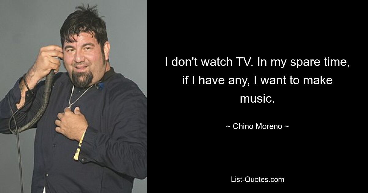 I don't watch TV. In my spare time, if I have any, I want to make music. — © Chino Moreno