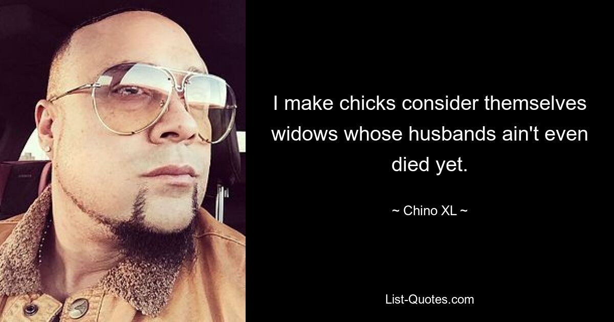 I make chicks consider themselves widows whose husbands ain't even died yet. — © Chino XL