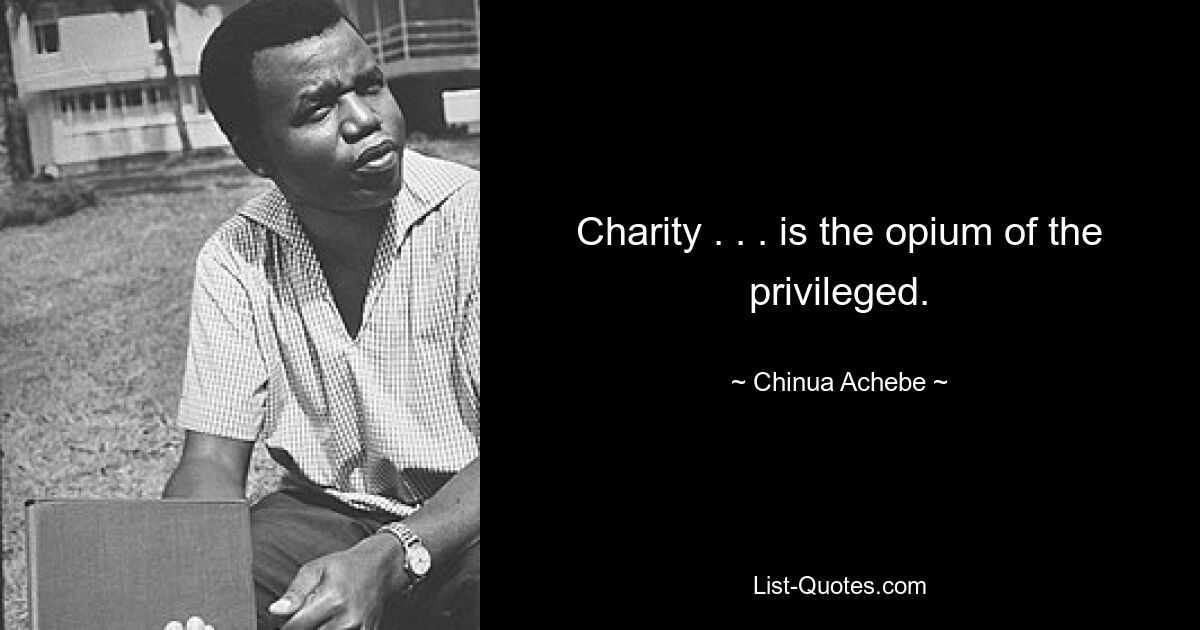 Charity . . . is the opium of the privileged. — © Chinua Achebe