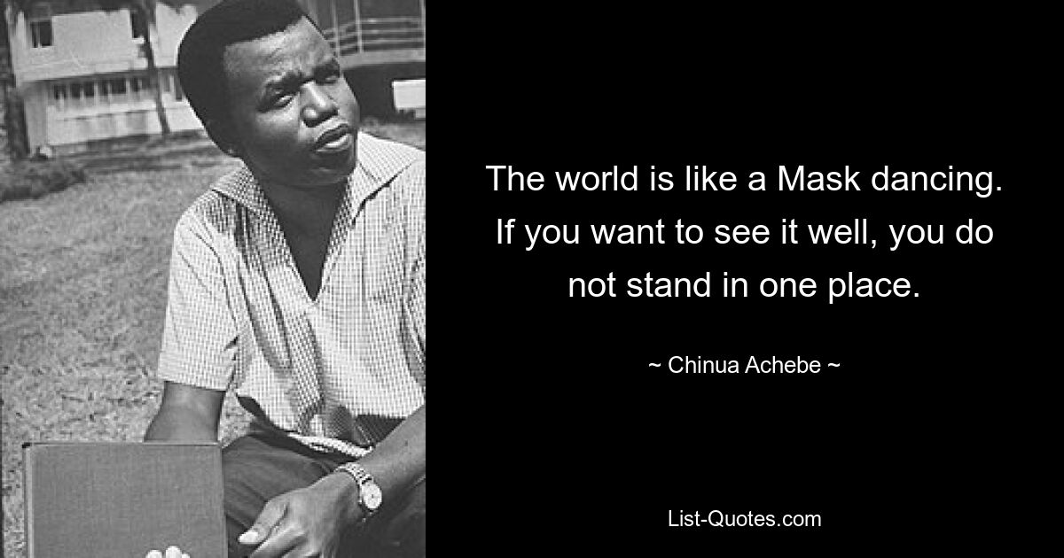 The world is like a Mask dancing. If you want to see it well, you do not stand in one place. — © Chinua Achebe