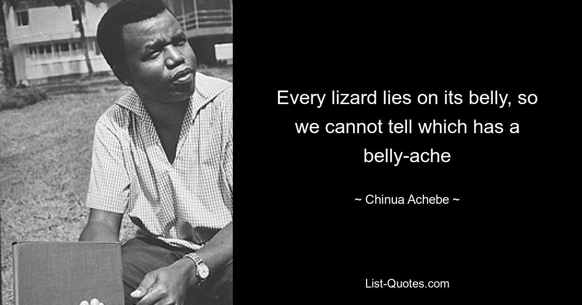 Every lizard lies on its belly, so we cannot tell which has a belly-ache — © Chinua Achebe