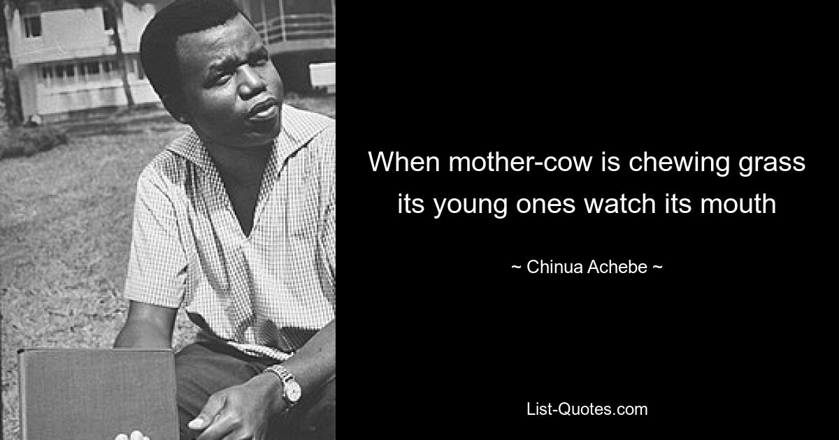 When mother-cow is chewing grass its young ones watch its mouth — © Chinua Achebe