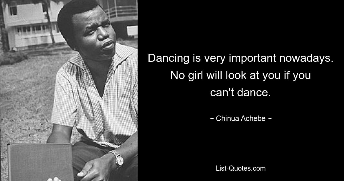 Dancing is very important nowadays. No girl will look at you if you can't dance. — © Chinua Achebe