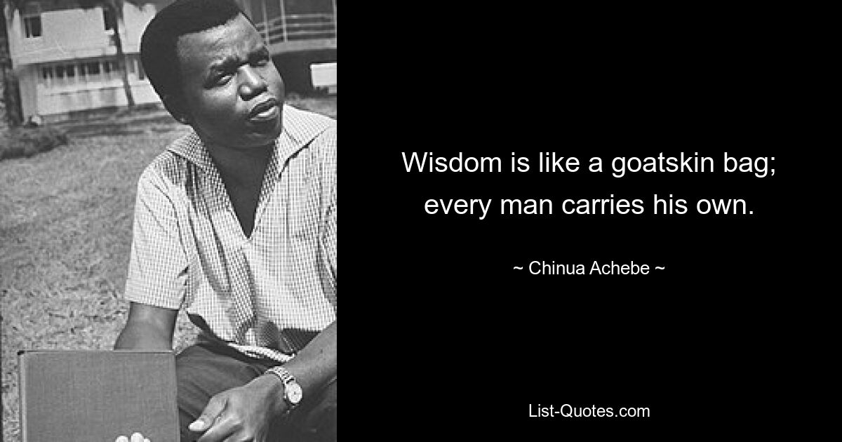 Wisdom is like a goatskin bag; every man carries his own. — © Chinua Achebe