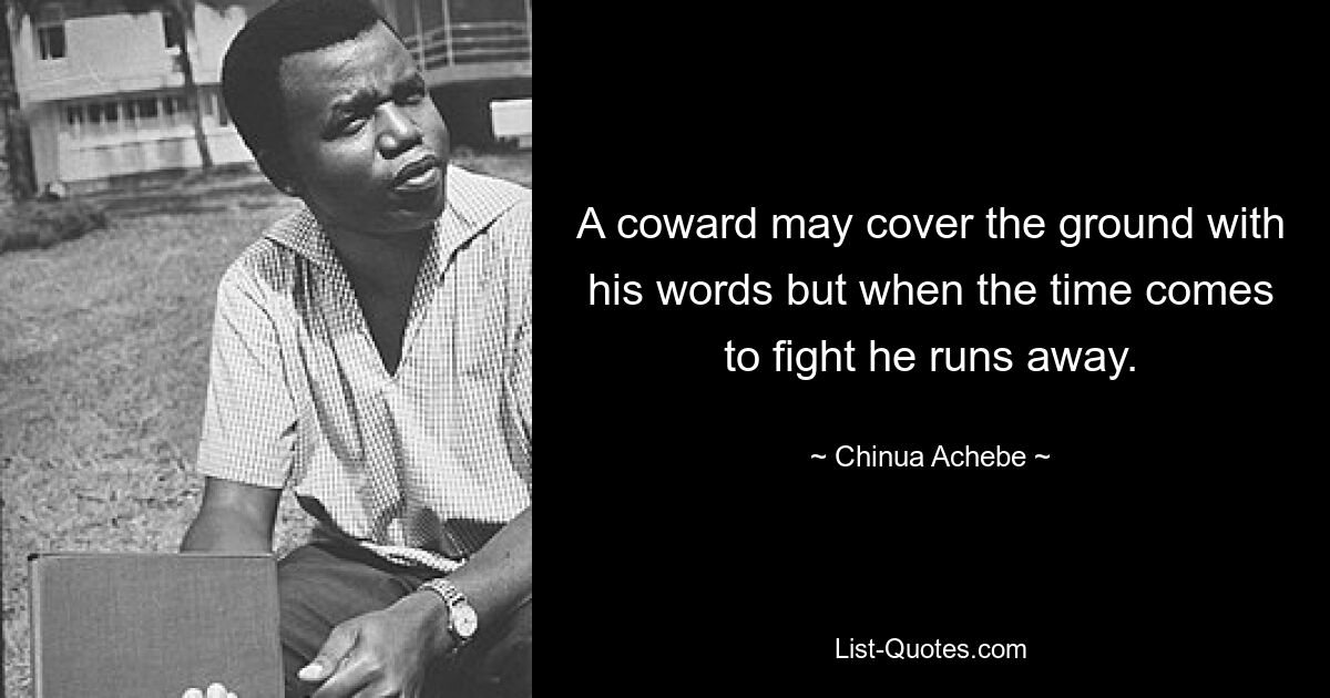 A coward may cover the ground with his words but when the time comes to fight he runs away. — © Chinua Achebe