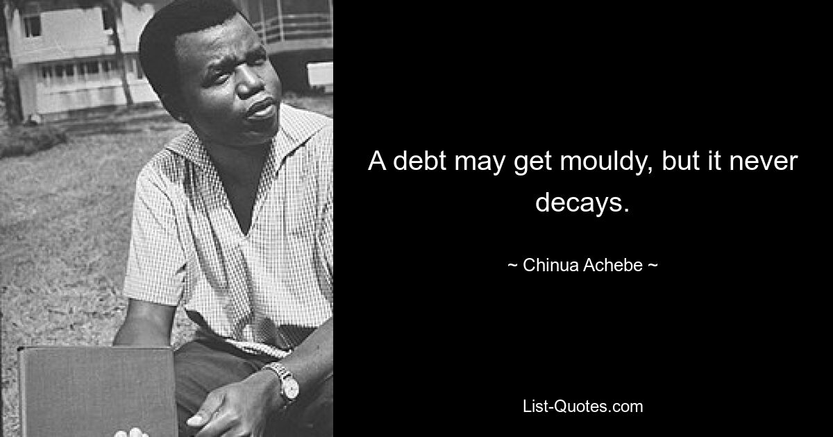 A debt may get mouldy, but it never decays. — © Chinua Achebe