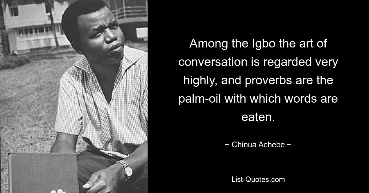 Among the Igbo the art of conversation is regarded very highly, and proverbs are the palm-oil with which words are eaten. — © Chinua Achebe