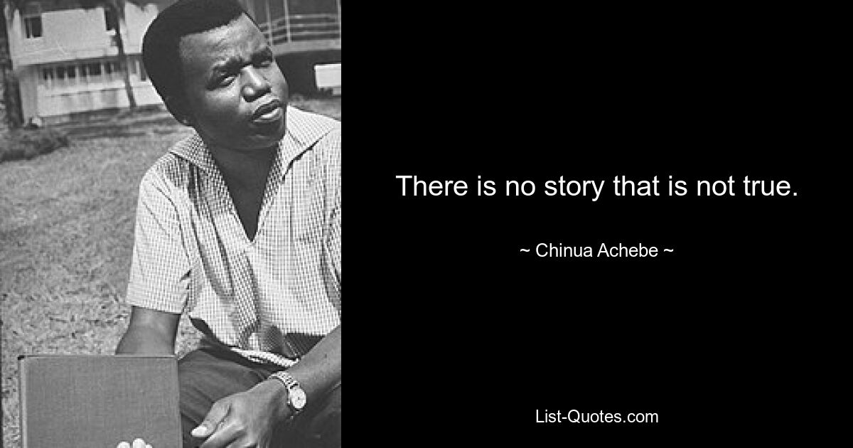 There is no story that is not true. — © Chinua Achebe