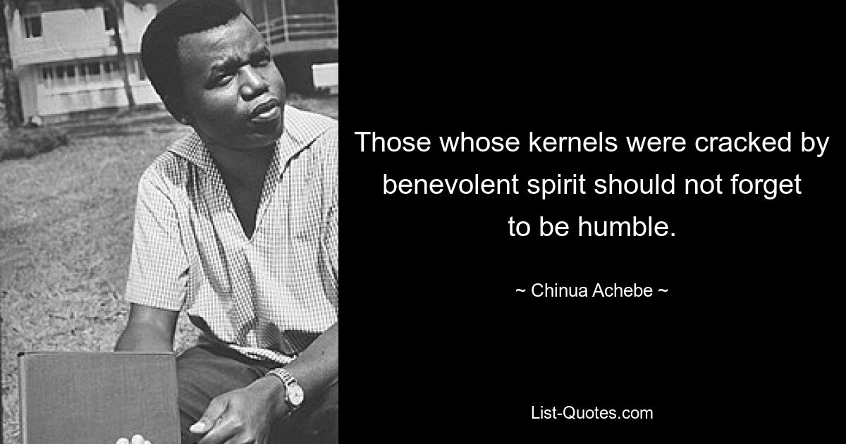 Diejenigen, deren Kerne durch einen gütigen Geist geknackt wurden, sollten nicht vergessen, demütig zu sein. — © Chinua Achebe