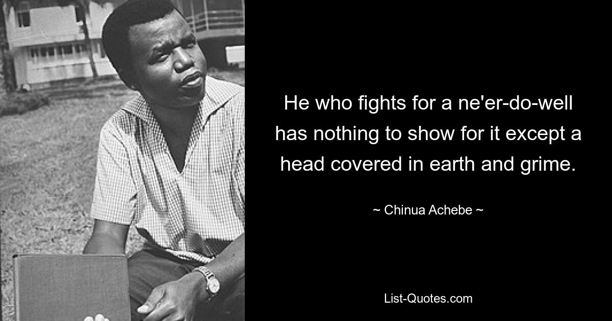 He who fights for a ne'er-do-well has nothing to show for it except a head covered in earth and grime. — © Chinua Achebe