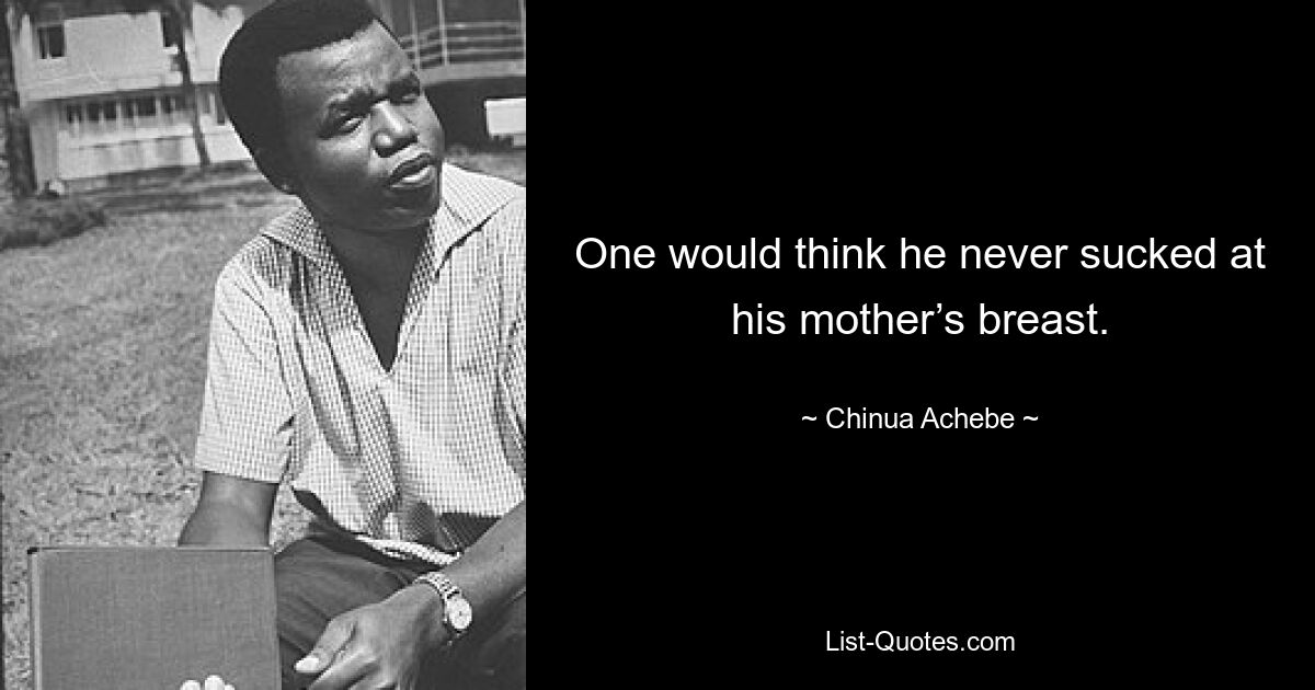 One would think he never sucked at his mother’s breast. — © Chinua Achebe